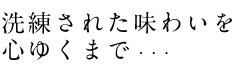 洗練された味わいを心ゆくまで・・・